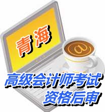 青海2015年高级会计师考试实行资格后审方式