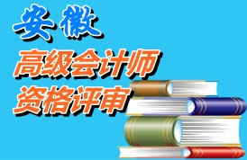 安徽2014年高级会计师资格评审材料报送时间2015年元月26日-2月6日