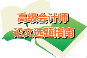 高级会计师论文选题指南——会计方向