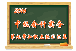 2016中级会计职称《中级会计实务》第九章知识点预习汇总