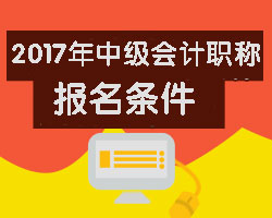 报考2017年中级会计职称需要满足哪些条件