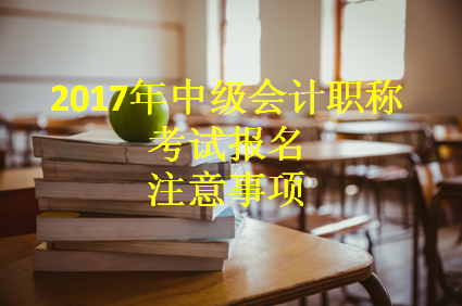 2017年中级会计职称考试报名进行中 这些事项一定要知晓