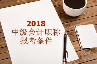 2018年中级会计职称报名条件有哪些要求？