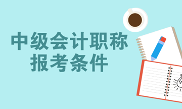 2018报考中级会计师需要什么条件？