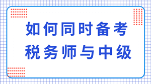 税务师与中级职称可以同时备考吗？科目如何搭配？