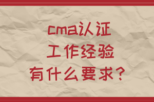 cma认证工作经验有什么要求？