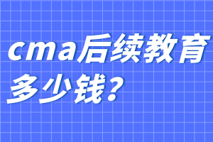 cma后续教育多少钱？