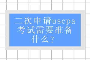 二次申请uscpa考试需要准备什么？