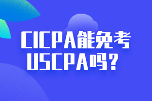 CICPA能免考USCPA吗？点击立即查看！