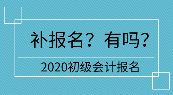 【补报名】2020初级会计报名多地不设补报名  只有它们有！