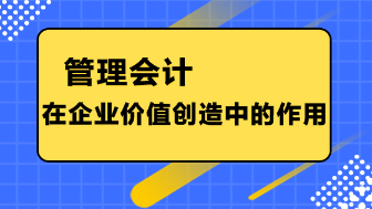 管理会计在企业价值创造中的作用