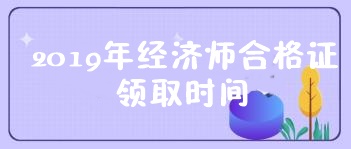 2019中级经济师合格证领取时间