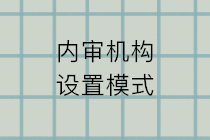 内审机构设置的模式有哪些？五种设置模式的特点和利弊？