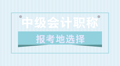 关于2020年中级会计职称报考地的选择 你了解吗？