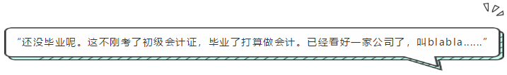 “还没毕业呢。这不刚考了初级会计证，毕业了打算做会计。已经看好一家公司了，叫blabla......”