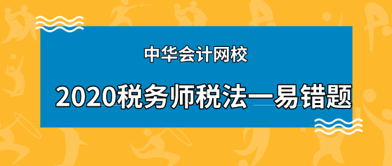 2020年税务师《税法一》科目易错题