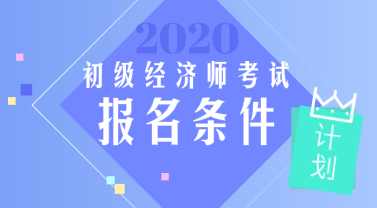 河北2020年初级经济师考试报名需要满足什么条件？