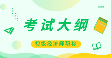 初级经济师2020年考试大纲是什么内容？