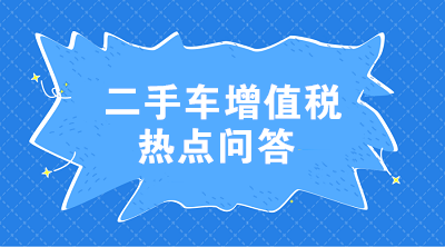 二手车增值税七大热点问答 这些问题值得注意！