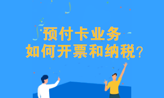 预付卡业务该如何开票和纳税？往这儿看！