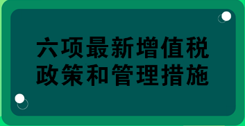 税务总局权威解读：六项最新增值税政策和管理措施