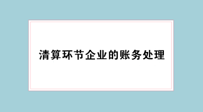 经营不善企业倒闭 会计必学清算环节企业的账务处理