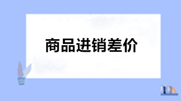 商业会计：为什么商业企业需要使用商品进销差价?