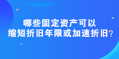 哪些固定资产可以缩短折旧年限或加速折旧？政策汇总！