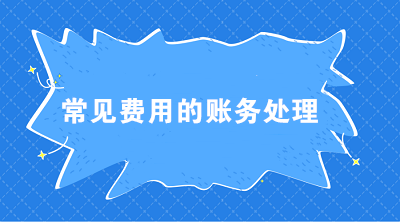 七大常见费用的账务处理 会计必须掌握！