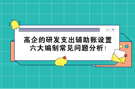 高企的研发支出辅助账设置，六大编制常见问题分析！