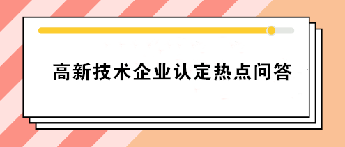 高新技术企业认定热点问答 你要的答案就在这！