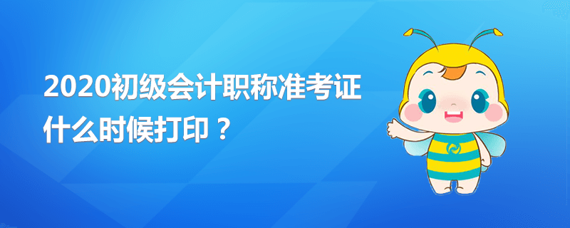 2020初级会计职称准考证什么时候打印？