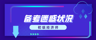 初级经济师备考迷惑状况 这些问题你出现了吗？