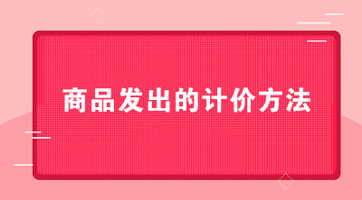 商贸公司可以采用哪些商品发出的计价方法？