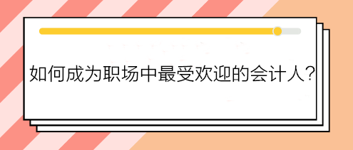 如何成为职场中最受欢迎的会计人？如何得到老板赏识？做到这五点！