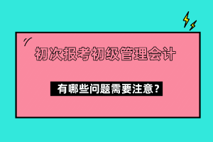 初次报考初级管理会计有哪些问题需要注意？