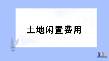 房地产企业土地闲置费用的税务处理？