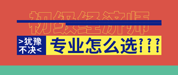 2020年初级经济师马上报名了！你想好选啥专业了吗？