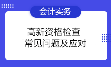 高新资格检查常见问题及应对 高新技术企业注意！