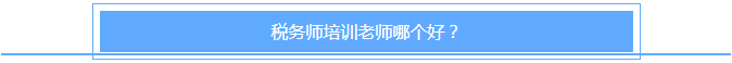 税务师培训老师哪个好？