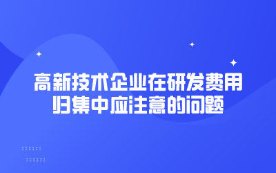 高新技术企业在研发费用归集中应注意的问题