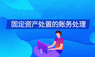 身为初级会计 固定资产处置的账务处理你掌握了吗？