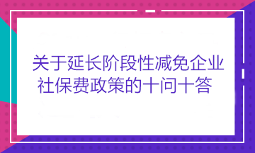 关于延长阶段性减免企业社保费政策的十问十答