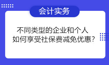 不同类型的企业和个人如何享受社保费减免优惠？一组问答为你讲清楚