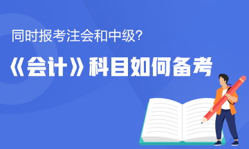 同时报考了注会和中级？《会计》这科怎么备考更有效率？