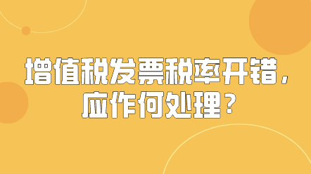 增值税发票税率开错，应作何处理？