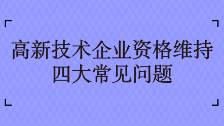 高新技术企业资格维持四大常见问题