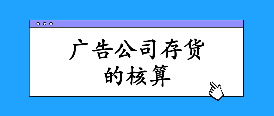 广告业的存货主要指的是什么？会计该怎么进行核算与做账？