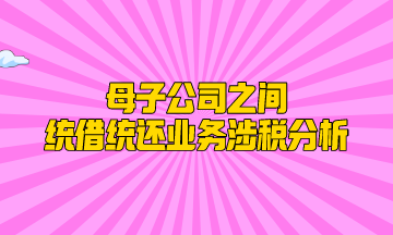 母子公司之间统借统还业务涉税分析