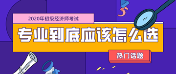 2020年初级经济师考试专业_零基础考生应该如何选择？